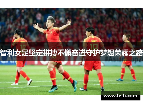 智利女足坚定拼搏不懈奋进守护梦想荣耀之路