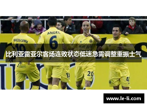 比利亚雷亚尔客场连败状态低迷急需调整重振士气