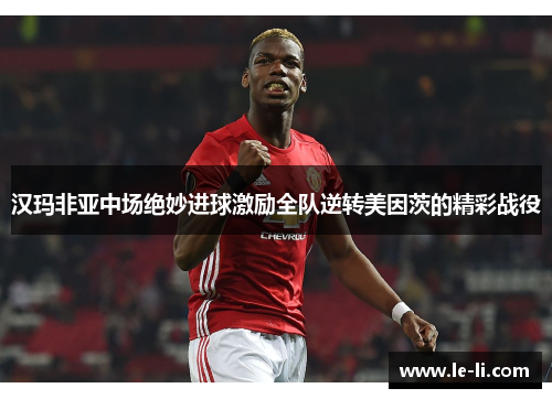 汉玛非亚中场绝妙进球激励全队逆转美因茨的精彩战役