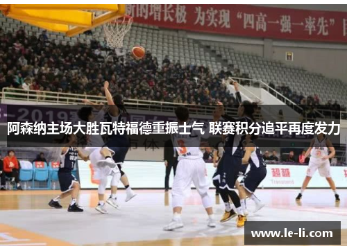 阿森纳主场大胜瓦特福德重振士气 联赛积分追平再度发力