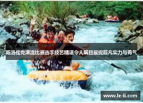 斯洛伐克漂流比赛选手技艺精湛令人瞩目展现超凡实力与勇气