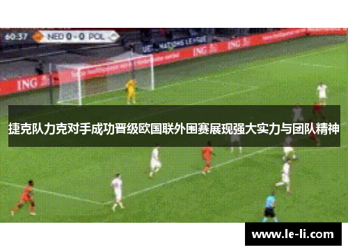 捷克队力克对手成功晋级欧国联外围赛展现强大实力与团队精神