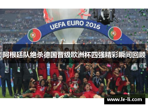 阿根廷队绝杀德国晋级欧洲杯四强精彩瞬间回顾
