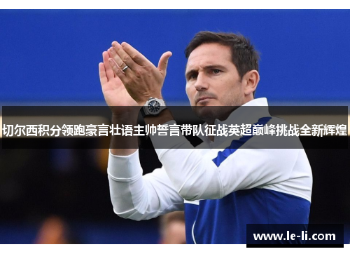 切尔西积分领跑豪言壮语主帅誓言带队征战英超巅峰挑战全新辉煌