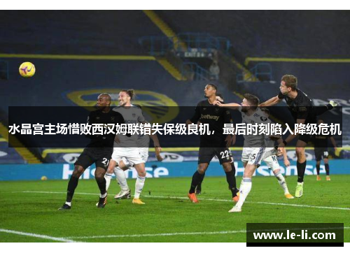 水晶宫主场惜败西汉姆联错失保级良机，最后时刻陷入降级危机