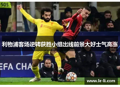 利物浦客场逆转获胜小组出线前景大好士气高涨