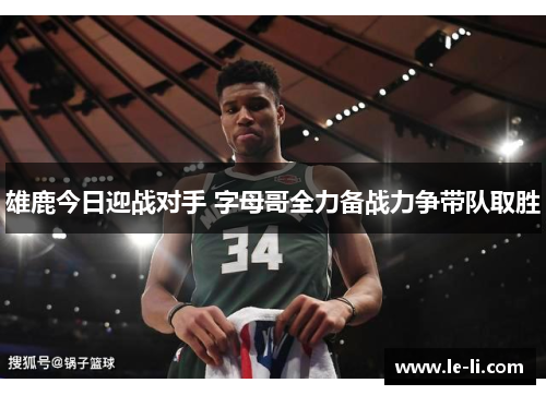 雄鹿今日迎战对手 字母哥全力备战力争带队取胜