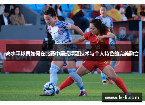 高水平球员如何在比赛中展现精湛技术与个人特色的完美融合