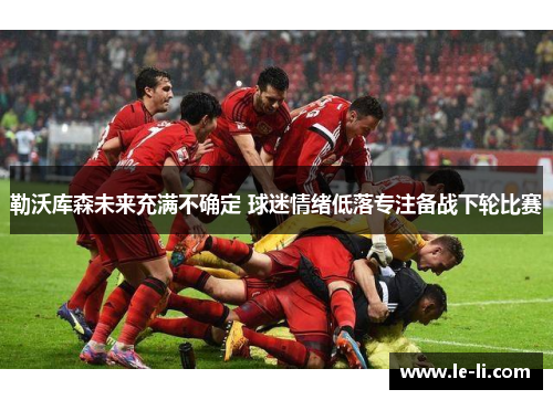 勒沃库森未来充满不确定 球迷情绪低落专注备战下轮比赛