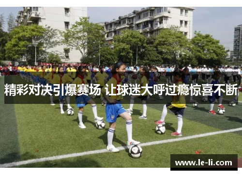 精彩对决引爆赛场 让球迷大呼过瘾惊喜不断
