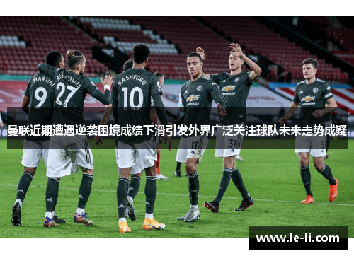 曼联近期遭遇逆袭困境成绩下滑引发外界广泛关注球队未来走势成疑