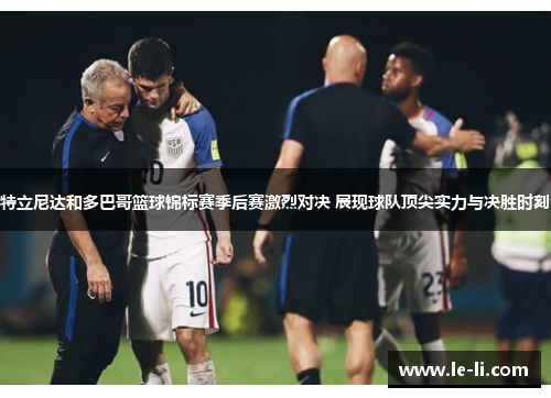 特立尼达和多巴哥篮球锦标赛季后赛激烈对决 展现球队顶尖实力与决胜时刻