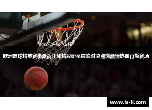 欧洲篮球精英赛事激战正酣精彩纷呈巅峰对决点燃激情热血再燃赛场